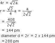 4 straight r space equals space square root of 2 straight a end root
straight r equals space fraction numerator square root of 2 over denominator 4 end fraction straight a space equals space fraction numerator straight a over denominator 2 square root of 2 end fraction
space equals space fraction numerator 408 over denominator 2 square root of 2 end fraction
space equals space 144 space pm
space diameter space straight d equals space 2 straight r space equals space 2 space straight x space 144 space pm
space equals 288 space pm