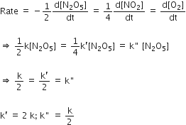 Rate space equals space minus 1 half fraction numerator straight d left square bracket straight N subscript 2 straight O subscript 5 right square bracket over denominator dt end fraction space equals space 1 fourth fraction numerator straight d left square bracket NO subscript 2 right square bracket over denominator dt end fraction space equals space fraction numerator straight d left square bracket straight O subscript 2 right square bracket over denominator dt end fraction

rightwards double arrow space 1 half straight k left square bracket straight N subscript 2 straight O subscript 5 right square bracket space equals space 1 fourth straight k apostrophe left square bracket straight N subscript 2 straight O subscript 5 right square bracket space equals space straight k " space left square bracket straight N subscript 2 straight O subscript 5 right square bracket

rightwards double arrow space straight k over 2 space equals space fraction numerator straight k apostrophe over denominator 2 end fraction space equals space straight k "

straight k apostrophe space equals space 2 space straight k semicolon space straight k " space equals space straight k over 2