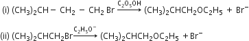 space left parenthesis straight i right parenthesis space left parenthesis CH subscript 3 right parenthesis subscript 2 CH minus space CH subscript 2 space minus space CH subscript 2 space Br space rightwards arrow with straight C subscript 2 straight O subscript 5 OH on top space left parenthesis CH subscript 3 right parenthesis subscript 2 CHCH subscript 2 OC subscript 2 straight H subscript 5 space plus space Br to the power of minus

left parenthesis ii right parenthesis space left parenthesis CH subscript 3 right parenthesis subscript 2 CHCH subscript 2 Br rightwards arrow with straight C subscript 2 straight H subscript 5 straight O to the power of minus on top space left parenthesis CH subscript 3 right parenthesis subscript 2 CHCH subscript 2 OC subscript 2 straight H subscript 5 space plus Br to the power of minus