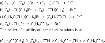 straight a right parenthesis space straight C subscript 6 straight H subscript 5 CH left parenthesis straight C subscript 6 straight H subscript 5 right parenthesis Br space rightwards arrow space left parenthesis straight C subscript 6 straight H subscript 5 right parenthesis subscript 2 straight C to the power of plus straight H space space plus space Br to the power of minus
straight b right parenthesis space straight C subscript 6 straight H subscript 5 CH left parenthesis CH subscript 3 right parenthesis Br space rightwards arrow space straight C subscript 6 straight H subscript 5 straight C to the power of plus straight H left parenthesis CH subscript 3 right parenthesis space plus space Br to the power of minus
straight c right parenthesis space straight C subscript 6 straight H subscript 5 straight C left parenthesis CH subscript 3 right parenthesis left parenthesis straight C subscript 6 straight H subscript 5 right parenthesis Br space rightwards arrow space left parenthesis straight C subscript 6 straight H subscript 5 straight C to the power of plus left parenthesis CH subscript 3 right parenthesis space plus space Br to the power of minus
straight d right parenthesis space straight C subscript 6 straight H subscript 5 CH subscript 2 Br space rightwards arrow space straight C subscript 6 straight H subscript 5 straight C to the power of plus straight H subscript 2 space plus space Br to the power of minus
The space order space of space stability space of space these space carbocations space is space as

left parenthesis straight C subscript 6 straight H subscript 5 straight C to the power of plus left parenthesis CH subscript 3 right parenthesis space greater than left parenthesis straight C subscript 6 straight H subscript 5 right parenthesis subscript 2 straight C to the power of plus straight H space greater than straight C subscript 6 straight H subscript 5 straight C to the power of plus straight H left parenthesis CH subscript 3 right parenthesis space greater than space straight C subscript 6 straight H subscript 5 straight C to the power of plus straight H subscript 2