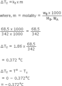 increment straight T subscript straight f space equals straight k subscript straight f space straight x space straight m

where comma space straight m space equals space molality space equals space fraction numerator straight w subscript straight B space straight x space 1000 over denominator straight M subscript straight B. space straight W subscript straight A end fraction

fraction numerator 68.5 space straight x space 1000 over denominator 342 space straight x space 1000 end fraction space equals space fraction numerator 68.5 over denominator 342 end fraction

increment straight T subscript straight f space equals space 1.86 space straight x space fraction numerator 68.5 over denominator 342 end fraction

space equals space 0.372 to the power of straight o straight C

increment straight T subscript straight f space equals space straight T to the power of straight o space minus space straight T subscript straight s
space equals space 0 space minus space 0.372 to the power of straight o straight C
equals negative 0.372 to the power of straight o straight C