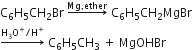 straight C subscript 6 straight H subscript 5 CH subscript 2 Br space rightwards arrow with Mg comma ether on top space straight C subscript 6 straight H subscript 5 CH subscript 2 MgBr
rightwards arrow with straight H subscript 3 straight O to the power of plus divided by straight H to the power of plus on top space straight C subscript 6 straight H subscript 5 CH subscript 3 space plus space MgOHBr