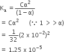 straight K subscript straight a space equals fraction numerator Cα squared over denominator left parenthesis 1 minus straight alpha right parenthesis end fraction
equals space Cα squared space space space space space space space left parenthesis because space 1 space greater than greater than straight alpha right parenthesis
equals space 1 over 32 left parenthesis 2 space straight x space 10 to the power of negative 2 end exponent right parenthesis squared
equals space 1.25 space straight x space 10 to the power of negative 5 end exponent