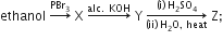 ethanol space rightwards arrow with PBr subscript 3 on top space straight X space rightwards arrow with alc. space KOH on top space straight Y space rightwards arrow from left parenthesis ii right parenthesis space straight H subscript 2 straight O comma space heat to left parenthesis straight i right parenthesis space straight H subscript 2 SO subscript 4 of space straight Z semicolon