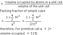 equals space fraction numerator Volume space occupied space by space atoms space in space straight a space unit space cell over denominator volume space of space the space unit space cell end fraction
Packing space fraction space of space simple space cube
space equals space fraction numerator straight z space straight x begin display style 4 over 3 end style space πr cubed over denominator straight a cubed end fraction space equals fraction numerator 1 space straight x space begin display style 4 over 3 end style space πr squared over denominator left parenthesis 2 straight r right parenthesis cubed end fraction
therefore comma space For space primitive space cell space straight a space space equals space 2 straight r
volume space occupied space space equals space 52 percent sign