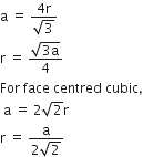 straight a space equals space fraction numerator 4 straight r over denominator square root of 3 end fraction
straight r space equals space fraction numerator square root of 3 straight a end root over denominator 4 end fraction
For space face space centred space cubic comma
space straight a space equals space 2 square root of 2 straight r
straight r space equals space fraction numerator straight a over denominator 2 square root of 2 end fraction