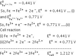 straight E subscript Fe to the power of 2 plus divided by Fe end exponent end subscript superscript 0 space equals space minus 0.441 space straight V
space So comma space Fe space rightwards arrow Fe to the power of 2 plus end exponent space plus space 2 straight e space to the power of minus comma space straight E to the power of straight o space space equals space plus 0.441 space straight V space... space left parenthesis straight i right parenthesis
and space straight E subscript Fe to the power of 3 plus divided by end exponent Fe to the power of 2 plus end exponent end subscript superscript 0 space equals space 0.771 space straight V
So comma space Fe to the power of 3 plus end exponent space plus straight e to the power of minus space rightwards arrow Fe to the power of 2 plus end exponent comma space straight E to the power of straight o space equals space 0.771 space straight V space.... left parenthesis ii right parenthesis
Cell space reaction
left parenthesis straight i right parenthesis space Fe space rightwards arrow Fe to the power of 2 plus end exponent space plus space 2 straight e to the power of minus comma space space space space space space space space space space space space space space space straight E to the power of straight o space equals space 0.441 space straight V
left parenthesis ii right parenthesis 2 Fe to the power of 3 plus end exponent space plus space 2 straight e to the power of minus space rightwards arrow space 2 Fe to the power of 2 comma plus end exponent space space space space space space space straight E to the power of straight o space equals space plus 0.771 space straight V
_________________________________________
Fe to the power of 2 plus end exponent space plus space 2 Fe to the power of 3 plus end exponent space rightwards arrow 3 Fe to the power of 2 plus end exponent comma space space space space space space space space space straight E subscript cell superscript straight o space equals space 1.212 space straight V
