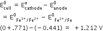 straight E subscript cell superscript 0 space equals space straight E subscript cathode superscript straight o minus space straight E subscript anode superscript 0
space equals space straight E to the power of 0 subscript Fe to the power of 3 plus end exponent divided by Fe to the power of 2 plus end exponent end subscript space minus space straight E to the power of 0 subscript Fe to the power of 2 plus end exponent divided by Fe end subscript
left parenthesis 0 plus.771 right parenthesis minus left parenthesis negative 0.441 right parenthesis space equals space space plus 1.212 space straight V
