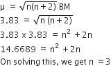 straight mu space equals space square root of straight n left parenthesis straight n plus 2 right parenthesis end root space BM
3.83 space equals space square root of straight n space left parenthesis straight n plus 2 right parenthesis end root
3.83 space straight x space 3.83 space equals space straight n squared space plus 2 straight n
14.6689 space equals space straight n squared space plus 2 straight n
On space solving space this comma space we space get space straight n space equals 3