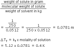 fraction numerator begin display style fraction numerator weight space of space solute space in space gram over denominator molecular space weight space of space solute end fraction end style over denominator weight space of space solvent space in space kg end fraction

equals space fraction numerator begin display style 1 over 250 end style over denominator 0.0512 end fraction space equals space fraction numerator 1 over denominator 250 space straight x space 0.0512 end fraction space equals space 0.0781 space straight m

increment straight T subscript straight f space equals space straight k subscript straight f space straight x space molality space of space solution
equals space 5.12 space straight x space 0.0781 space equals space 0.4 space straight K