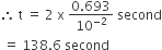therefore space straight t space equals space 2 space straight x space fraction numerator 0.693 over denominator 10 to the power of negative 2 end exponent end fraction space second
space equals space 138.6 space second