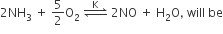 2 NH subscript 3 space plus space 5 over 2 straight O subscript 2 space rightwards harpoon over leftwards harpoon with straight K on top space 2 NO space plus space straight H subscript 2 straight O comma space will space be