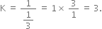 straight K space equals space fraction numerator 1 over denominator begin display style 1 third end style end fraction space equals space 1 cross times space 3 over 1 space equals space 3.
