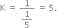 straight K space equals space fraction numerator 1 over denominator begin display style 1 fifth end style end fraction space equals space 5.