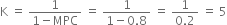 straight K space equals space fraction numerator 1 over denominator 1 minus MPC end fraction space equals space fraction numerator 1 over denominator 1 minus 0.8 end fraction space equals space fraction numerator 1 over denominator 0.2 end fraction space equals space 5