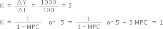straight K space equals space fraction numerator increment straight Y over denominator increment straight I end fraction space equals space 1000 over 200 space equals space 5
straight K space equals space fraction numerator 1 over denominator 1 minus MPC end fraction space space space space space or space space space space 5 space equals space fraction numerator 1 over denominator 1 minus MPC end fraction space space space or space space 5 space minus space 5 space MPC space space equals space 1