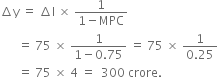 increment straight y space equals space increment straight I space cross times space fraction numerator 1 over denominator 1 minus MPC end fraction
space space space space space space equals space 75 space cross times space fraction numerator 1 over denominator 1 minus 0.75 end fraction space equals space 75 space cross times space fraction numerator 1 over denominator 0.25 end fraction
space space space space space space equals space 75 space cross times space 4 space equals space space 300 space crore.