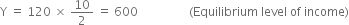 straight Y space equals space 120 space cross times space 10 over 2 space equals space 600 space space space space space space space space space space space space space space space space space left parenthesis Equilibrium space level space of space income right parenthesis