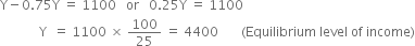 straight Y minus 0.75 straight Y space equals space 1100 space space space or space space space 0.25 straight Y space equals space 1100
space space space space space space space space space space space space straight Y space space equals space 1100 space cross times space 100 over 25 space equals space 4400 space space space space space space space left parenthesis Equilibrium space level space of space income right parenthesis