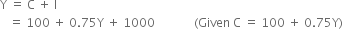 straight Y space equals space straight C space plus space straight I
space space space equals space 100 space plus space 0.75 straight Y space plus space 1000 space space space space space space space space space space space space space left parenthesis Given space straight C space equals space 100 space plus space 0.75 straight Y right parenthesis
