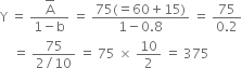 straight Y space equals space fraction numerator top enclose straight A over denominator 1 minus straight b end fraction space equals space fraction numerator 75 left parenthesis equals 60 plus 15 right parenthesis over denominator 1 minus 0.8 end fraction space equals space fraction numerator 75 over denominator 0.2 end fraction
space space space space equals space fraction numerator 75 over denominator 2 divided by 10 end fraction space equals space 75 space cross times space 10 over 2 space equals space 375