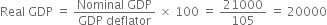 Real space GDP space equals space fraction numerator Nominal space GDP over denominator GDP space deflator end fraction space cross times space 100 space equals space 21000 over 105 space equals space 20000