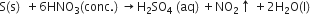 straight S left parenthesis straight s right parenthesis space space plus 6 HNO subscript 3 left parenthesis conc. right parenthesis space rightwards arrow straight H subscript 2 SO subscript 4 space left parenthesis aq right parenthesis space plus NO subscript 2 upwards arrow space plus 2 straight H subscript 2 straight O left parenthesis straight l right parenthesis