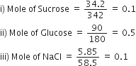 straight i right parenthesis space Mole space of space Sucrose space equals space fraction numerator 34.2 over denominator 342 end fraction space equals space 0.1
ii right parenthesis space Mole space of space Glucose space equals space 90 over 180 space equals space 0.5
iii right parenthesis space Mole space of space NaCl space equals space fraction numerator 5.85 over denominator 58.5 end fraction space equals space 0.1