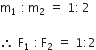 straight m subscript 1 space colon thin space straight m subscript 2 space equals space 1 colon thin space 2

therefore space straight F subscript 1 space colon thin space straight F subscript 2 space equals space 1 colon 2