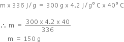 straight m space straight x space 336 space straight J divided by straight g space equals space 300 space straight g space straight x space 4.2 space straight J divided by straight g to the power of straight o space straight C space straight x space 40 to the power of straight o space straight C

therefore space straight m space equals space fraction numerator 300 space straight x space 4.2 space straight x space 40 over denominator 336 end fraction
space space space space space straight m space equals space 150 space straight g