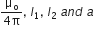 fraction numerator straight mu subscript straight o over denominator 4 straight pi end fraction comma space I subscript 1 comma space I subscript 2 space a n d space a