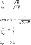 straight lambda over straight lambda subscript 2 space equals space fraction numerator square root of E over denominator square root of 4 E end root end fraction

s i n c e space lambda space equals space fraction numerator h over denominator square root of 2 m E end root end fraction
straight lambda over straight lambda subscript 2 space equals space 1 half space

straight lambda subscript 2 space equals space 2 space straight lambda