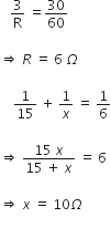 space space space 3 over straight R space equals 30 over 60

rightwards double arrow space R space equals space 6 space capital omega

space space space space 1 over 15 space plus space 1 over x space equals space 1 over 6

rightwards double arrow space fraction numerator 15 space x over denominator 15 space plus space x end fraction space equals space 6

rightwards double arrow space x space equals space 10 capital omega
