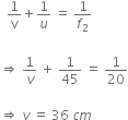 space space 1 over straight v plus 1 over u space equals space 1 over f subscript 2

rightwards double arrow space 1 over v space plus space 1 over 45 space equals space 1 over 20

rightwards double arrow space v space equals space 36 space c m