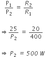 space space space straight P subscript 1 over straight P subscript 2 space equals space R subscript 2 over R subscript 1

rightwards double arrow 25 over P subscript 2 space equals space 20 over 400

rightwards double arrow space P subscript 2 italic space italic equals italic space italic 500 italic space W