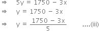 rightwards double arrow space space space space space 5 straight y space equals space 1750 space minus space 3 straight x
rightwards double arrow space space space space space straight y space equals space 1750 space minus space 3 straight x
rightwards double arrow space space space space space straight y space equals space fraction numerator 1750 space minus space 3 straight x over denominator 5 end fraction space space space space space space space space space space.... left parenthesis iii right parenthesis