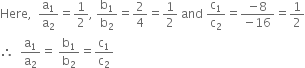 Here comma space space straight a subscript 1 over straight a subscript 2 equals 1 half comma space straight b subscript 1 over straight b subscript 2 equals 2 over 4 equals 1 half space and space straight c subscript 1 over straight c subscript 2 equals fraction numerator negative 8 over denominator negative 16 end fraction equals 1 half
therefore space space straight a subscript 1 over straight a subscript 2 equals space straight b subscript 1 over straight b subscript 2 equals straight c subscript 1 over straight c subscript 2