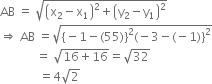 AB space equals space square root of open parentheses straight x subscript 2 minus straight x subscript 1 close parentheses squared plus open parentheses straight y subscript 2 minus straight y subscript 1 close parentheses squared end root
rightwards double arrow space AB space equals square root of left curly bracket negative 1 minus left parenthesis 55 right parenthesis right curly bracket squared left parenthesis negative 3 minus left parenthesis negative 1 right parenthesis right curly bracket squared end root
space space space space space space space space space space space space equals space square root of 16 plus 16 end root equals square root of 32
space space space space space space space space space space space space space equals 4 square root of 2
