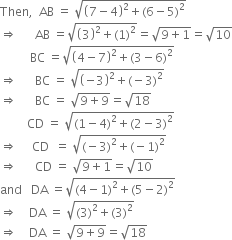 Then comma space space AB space equals space square root of open parentheses 7 minus 4 close parentheses squared plus left parenthesis 6 minus 5 right parenthesis squared end root
rightwards double arrow space space space space space space AB space equals square root of open parentheses 3 close parentheses squared plus left parenthesis 1 right parenthesis squared end root equals square root of 9 plus 1 end root equals square root of 10
space space space space space space space space space space BC space equals square root of open parentheses 4 minus 7 close parentheses squared plus left parenthesis 3 minus 6 right parenthesis squared end root
rightwards double arrow space space space space space space BC space equals space square root of open parentheses negative 3 close parentheses squared plus left parenthesis negative 3 right parenthesis squared end root
rightwards double arrow space space space space space space BC space equals space square root of 9 plus 9 end root equals square root of 18
space space space space space space space space space CD space equals space square root of left parenthesis 1 minus 4 right parenthesis squared plus left parenthesis 2 minus 3 right parenthesis squared end root
rightwards double arrow space space space space space CD space space equals space square root of left parenthesis negative 3 right parenthesis squared plus left parenthesis negative 1 right parenthesis squared end root
rightwards double arrow space space space space space space CD space equals space square root of 9 plus 1 end root equals square root of 10
and space space space DA space equals square root of left parenthesis 4 minus 1 right parenthesis squared plus left parenthesis 5 minus 2 right parenthesis squared end root
rightwards double arrow space space space space DA space equals space square root of left parenthesis 3 right parenthesis squared plus left parenthesis 3 right parenthesis squared end root
rightwards double arrow space space space space DA space equals space square root of 9 plus 9 end root equals square root of 18 space space space