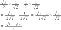 fraction numerator square root of 3 over denominator 2 end fraction cross times fraction numerator 1 over denominator square root of 2 end fraction minus 1 half cross times fraction numerator 1 over denominator square root of 2 end fraction
equals space fraction numerator square root of 3 over denominator 2 square root of 2 end fraction minus fraction numerator 1 over denominator 2 square root of 2 end fraction space equals space fraction numerator square root of 3 minus 1 over denominator 2 square root of 2 end fraction cross times fraction numerator square root of 2 over denominator square root of 2 end fraction
equals space fraction numerator square root of 6 minus square root of 2 over denominator 4 end fraction.