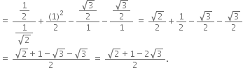 equals space fraction numerator begin display style 1 half end style over denominator begin display style fraction numerator 1 over denominator square root of 2 end fraction end style end fraction plus fraction numerator left parenthesis 1 right parenthesis squared over denominator 2 end fraction minus fraction numerator begin display style fraction numerator square root of 3 over denominator 2 end fraction end style over denominator 1 end fraction minus fraction numerator begin display style fraction numerator square root of 3 over denominator 2 end fraction end style over denominator 1 end fraction space equals space fraction numerator square root of 2 over denominator 2 end fraction plus 1 half minus fraction numerator square root of 3 over denominator 2 end fraction minus fraction numerator square root of 3 over denominator 2 end fraction
equals space fraction numerator square root of 2 plus 1 minus square root of 3 minus square root of 3 over denominator 2 end fraction space equals space fraction numerator square root of 2 plus 1 minus 2 square root of 3 over denominator 2 end fraction.
