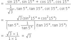 equals space fraction numerator sin space 15 degree. space sin space 15 degree space plus space cos space 15 degree. space cos space 15 degree over denominator begin display style fraction numerator 1 over denominator square root of 3 end fraction end style. space tan space 5 degree. space tan space 35 degree. space cot space 35 degree. space cot space 5 degree end fraction
equals space fraction numerator square root of 3 left parenthesis sin squared 15 degree plus cos squared 15 degree right parenthesis over denominator open parentheses tan space 5 degree. space begin display style fraction numerator 1 over denominator tan space 5 degree end fraction end style close parentheses space left parenthesis tan space 35 degree. space tan space 35 degree right parenthesis end fraction
equals space fraction numerator square root of 3 cross times 1 over denominator 1 cross times 1 end fraction space equals space square root of 3