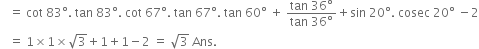 space space space equals space cot space 83 degree. space tan space 83 degree. space cot space 67 degree. space tan space 67 degree. space tan space 60 degree space plus space fraction numerator tan space 36 degree over denominator tan space 36 degree end fraction plus sin space 20 degree. space cosec space 20 degree space minus 2
space space space equals space 1 cross times 1 cross times square root of 3 plus 1 plus 1 minus 2 space equals space square root of 3 space Ans. space