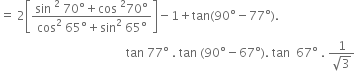 equals space 2 open square brackets fraction numerator sin space squared space 70 degree plus cos space squared 70 degree over denominator cos squared space 65 degree plus sin squared space 65 degree end fraction close square brackets minus 1 plus tan left parenthesis 90 degree minus 77 degree right parenthesis.
space space space space space space space space space space space space space space space space space space space space space space space space space space space space space space space space space space space space space space space space space space tan space 77 degree space. space tan space left parenthesis 90 degree minus 67 degree right parenthesis. space tan space space 67 degree space. space fraction numerator 1 over denominator square root of 3 end fraction