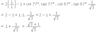 equals space 2 open parentheses 1 over 1 close parentheses minus 1 plus cot space 77 degree. space tan space 77 degree space. space cot space 67 degree space. space tan space 67 degree space fraction numerator 1 over denominator square root of 3 end fraction
equals space 2 minus 1 plus 1.1. space fraction numerator 1 over denominator square root of 3 end fraction equals 2 minus 1 plus fraction numerator 1 over denominator square root of 3 end fraction
equals space 1 plus fraction numerator 1 over denominator square root of 3 end fraction space equals space fraction numerator square root of 3 plus 1 over denominator square root of 3 end fraction