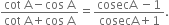 fraction numerator cot space straight A minus cos space straight A over denominator cot space straight A plus cos space straight A end fraction equals fraction numerator cosecA space minus 1 over denominator cosecA plus 1 end fraction.