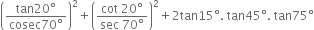 open parentheses fraction numerator tan 20 degree over denominator cosec 70 degree end fraction close parentheses squared plus open parentheses fraction numerator cot space 20 degree over denominator sec space 70 degree end fraction close parentheses squared plus 2 tan 15 degree. space tan 45 degree. space tan 75 degree