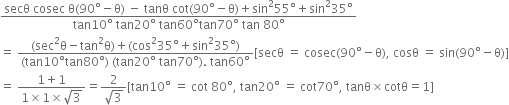 fraction numerator secθ space cosec space straight theta left parenthesis 90 degree minus straight theta right parenthesis space minus space tanθ space cot left parenthesis 90 degree minus straight theta right parenthesis plus sin squared 55 degree plus sin squared 35 degree over denominator tan 10 degree space tan 20 degree space tan 60 degree tan 70 degree space tan space 80 degree end fraction
equals space fraction numerator left parenthesis sec squared straight theta minus tan squared straight theta right parenthesis plus left parenthesis cos squared 35 degree plus sin squared 35 degree right parenthesis over denominator left parenthesis tan 10 degree tan 80 degree right parenthesis space left parenthesis tan 20 degree space tan 70 degree right parenthesis. space tan 60 degree end fraction left square bracket secθ space equals space cosec left parenthesis 90 degree minus straight theta right parenthesis comma space cosθ space equals space sin left parenthesis 90 degree minus straight theta right parenthesis right square bracket
equals space fraction numerator 1 plus 1 over denominator 1 cross times 1 cross times square root of 3 end fraction equals fraction numerator 2 over denominator square root of 3 end fraction left square bracket tan 10 degree space equals space cot space 80 degree comma space tan 20 degree space equals space cot 70 degree comma space tanθ cross times cotθ equals 1 right square bracket