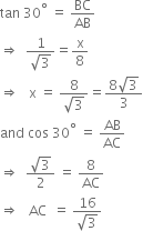 tan space 30 to the power of degree space equals space BC over AB
rightwards double arrow space space fraction numerator 1 over denominator square root of 3 end fraction equals straight x over 8
rightwards double arrow space space space straight x space equals space fraction numerator 8 over denominator square root of 3 end fraction equals fraction numerator 8 square root of 3 over denominator 3 end fraction
and space cos space 30 to the power of degree space equals space AB over AC
rightwards double arrow space space fraction numerator square root of 3 over denominator 2 end fraction space equals space 8 over AC
rightwards double arrow space space space AC space space equals space fraction numerator 16 over denominator square root of 3 end fraction