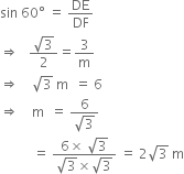 sin space 60 degree space equals space DE over DF
rightwards double arrow space space space fraction numerator square root of 3 over denominator 2 end fraction equals 3 over straight m
rightwards double arrow space space space space square root of 3 space straight m space space equals space 6
rightwards double arrow space space space space straight m space space equals space fraction numerator 6 over denominator square root of 3 end fraction
space space space space space space space space space space equals space fraction numerator 6 cross times space square root of 3 over denominator square root of 3 cross times square root of 3 end fraction space equals space 2 square root of 3 space straight m